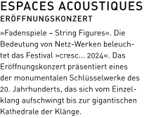 ESPACES ACOUSTIQUES ERÖFFNUNGSKONZERT  »Fadenspiele – String Figures«. Die Bedeutung von Netz-Werken beleuch-tet das Festival »cresc... 2024«. Das Eröffnungskonzert präsentiert eines der monumentalen Schlüsselwerke des 20. Jahrhunderts, das sich vom Einzel-klang aufschwingt bis zur gigantischen Kathedrale der Klänge.