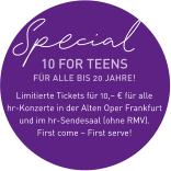 Special 10 FOR TEENS FÜR ALLE BIS 20 JAHRE!  Limitierte Tickets für 10,– € für alle hr-Konzerte in der Alten Oper Frankfurt und im hr-Sendesaal (ohne RMV). First come – First serve!